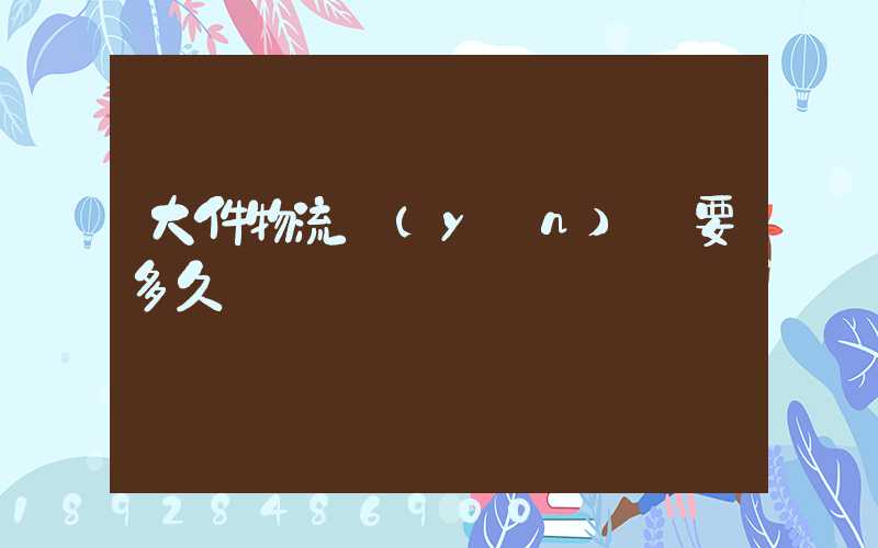 大件物流運(yùn)輸要多久