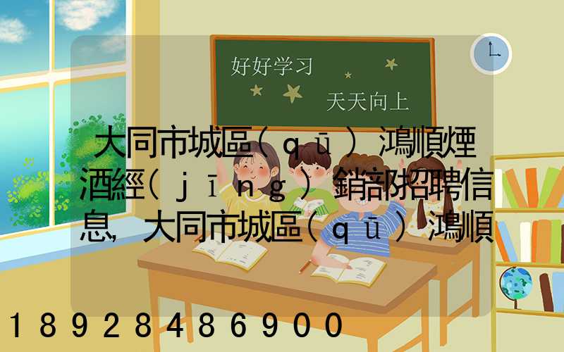 大同市城區(qū)鴻順煙酒經(jīng)銷部招聘信息,大同市城區(qū)鴻順煙酒經(jīng)銷部怎么樣...