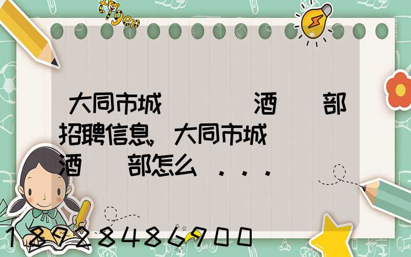 大同市城區鴻順煙酒經銷部招聘信息,大同市城區鴻順煙酒經銷部怎么樣...