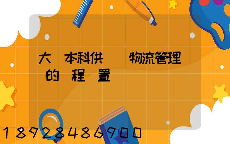 大學本科供應鏈物流管理專業的課程設置