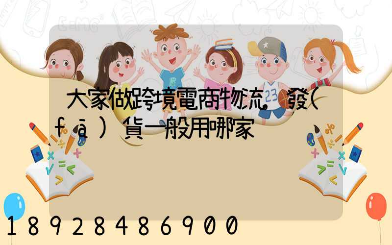 大家做跨境電商物流,發(fā)貨一般用哪家