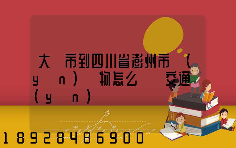 大連市到四川省澎州市運(yùn)貨物怎么選擇交通運(yùn)輸