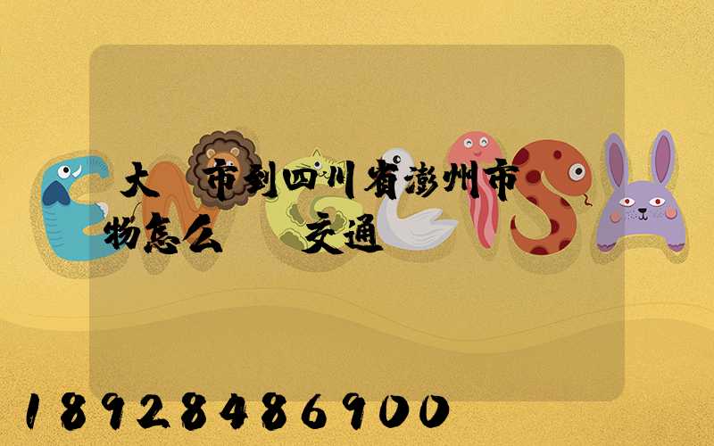 大連市到四川省澎州市運貨物怎么選擇交通運輸