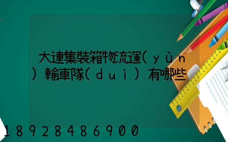 大連集裝箱物流運(yùn)輸車隊(duì)有哪些