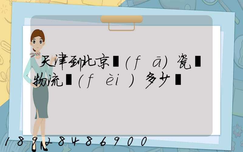 天津到北京發(fā)瓷磚物流費(fèi)多少錢