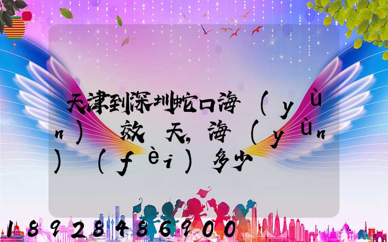 天津到深圳蛇口海運(yùn)時效幾天,海運(yùn)費(fèi)多少