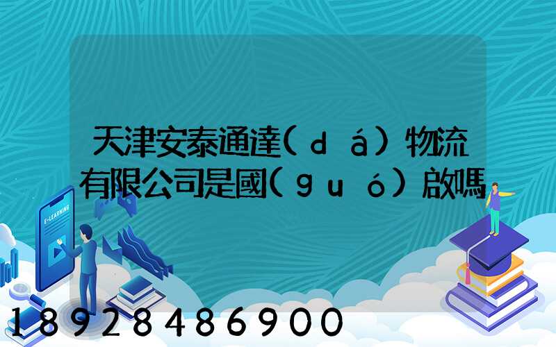 天津安泰通達(dá)物流有限公司是國(guó)啟嗎