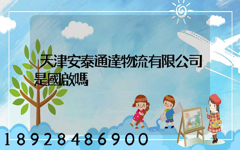 天津安泰通達物流有限公司是國啟嗎