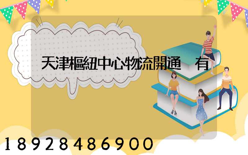 天津樞紐中心物流開通沒有
