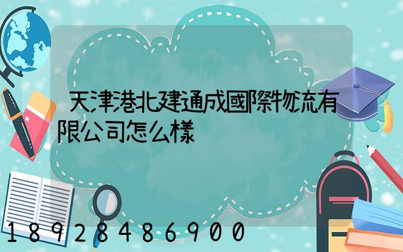 天津港北建通成國際物流有限公司怎么樣
