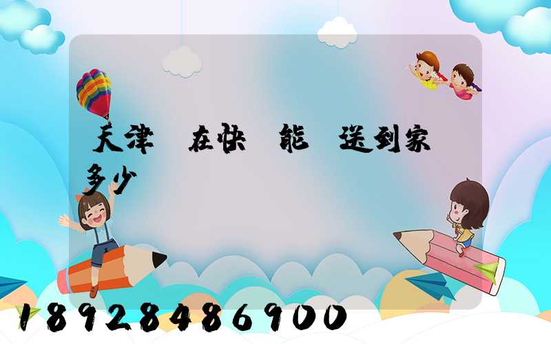 天津現在快遞能給送到家嗎多少錢