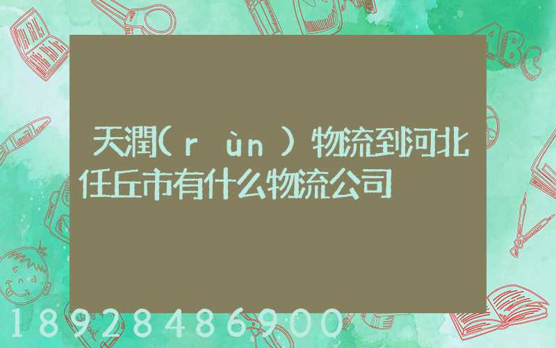 天潤(rùn)物流到河北任丘市有什么物流公司