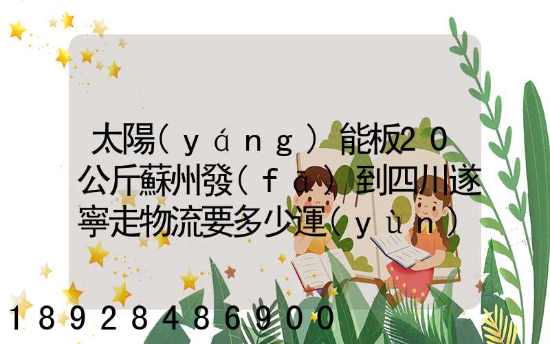 太陽(yáng)能板20公斤蘇州發(fā)到四川遂寧走物流要多少運(yùn)費(fèi)