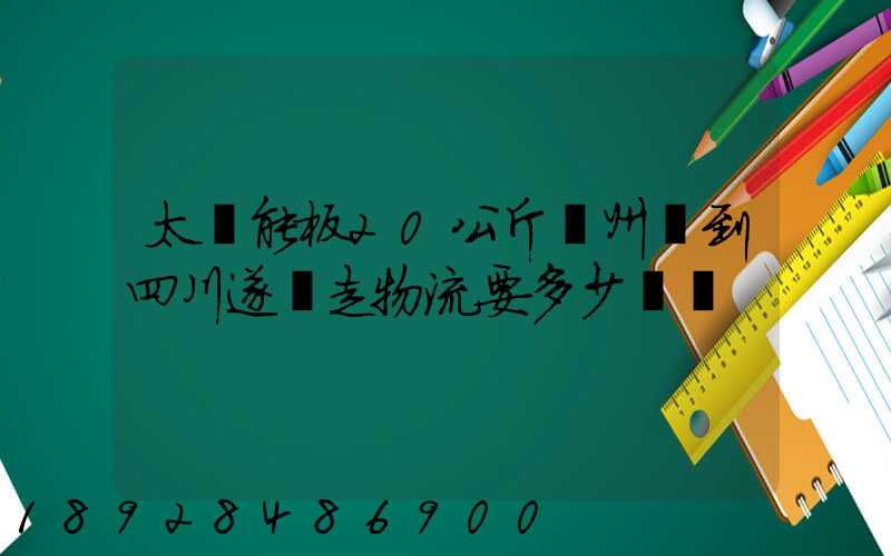 太陽能板20公斤蘇州發到四川遂寧走物流要多少運費