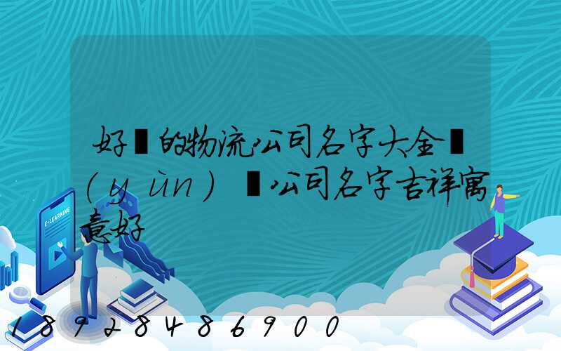 好聽的物流公司名字大全運(yùn)輸公司名字吉祥寓意好