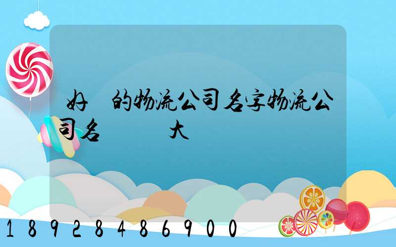 好聽的物流公司名字物流公司名稱簡單大氣