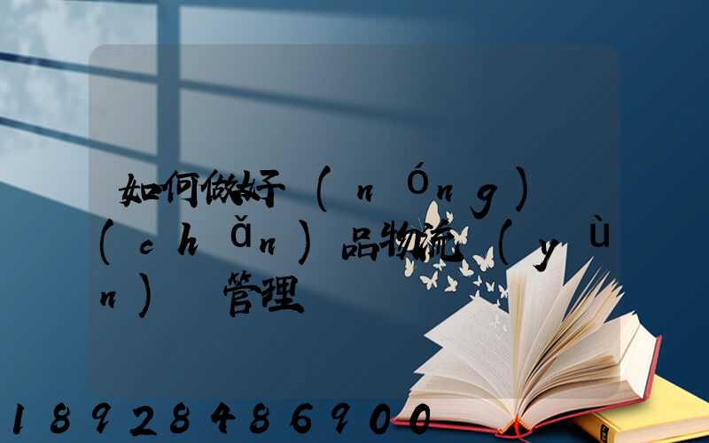 如何做好農(nóng)產(chǎn)品物流運(yùn)輸管理