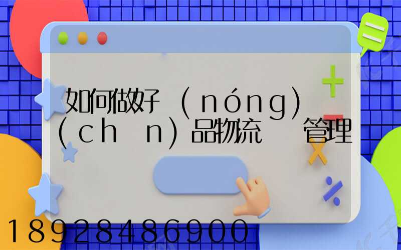 如何做好農(nóng)產(chǎn)品物流運輸管理