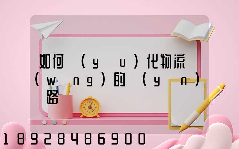 如何優(yōu)化物流網(wǎng)的運(yùn)輸路線
