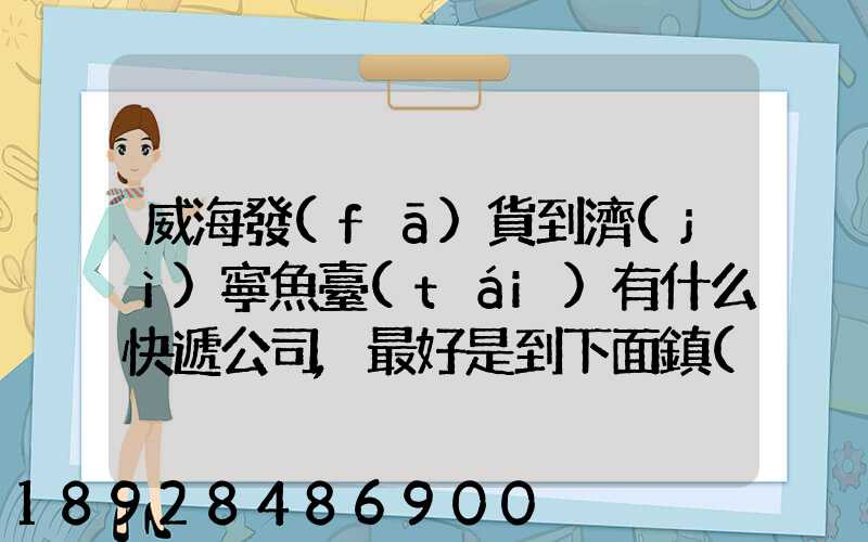 威海發(fā)貨到濟(jì)寧魚臺(tái)有什么快遞公司,最好是到下面鎮(zhèn)的。就是到家門口的...