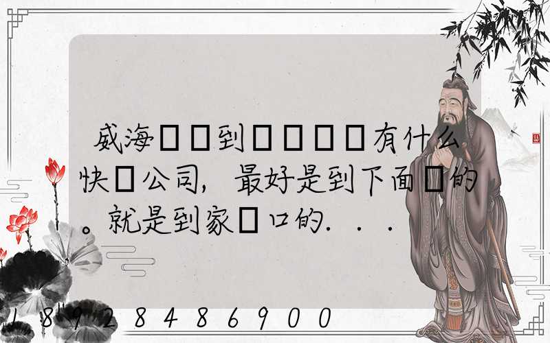 威海發貨到濟寧魚臺有什么快遞公司,最好是到下面鎮的。就是到家門口的...
