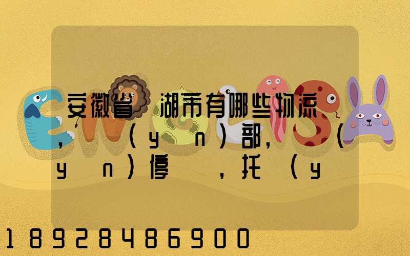 安徽省蕪湖市有哪些物流園,貨運(yùn)部,貨運(yùn)停車場,托運(yùn)城,專線貨運(yùn)市場...