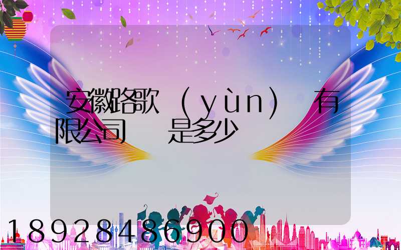 安徽路歌運(yùn)輸有限公司電話是多少