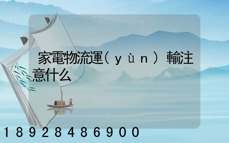 家電物流運(yùn)輸注意什么