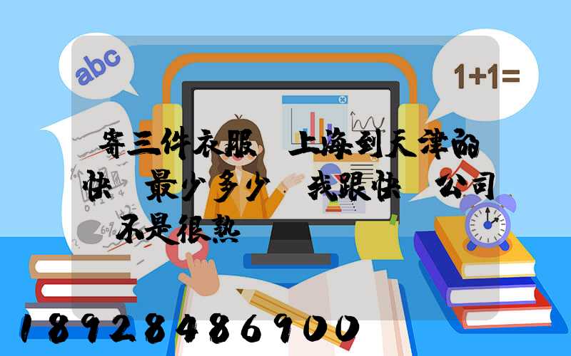 寄三件衣服從上海到天津的快遞最少多少錢我跟快遞公司還不是很熟...