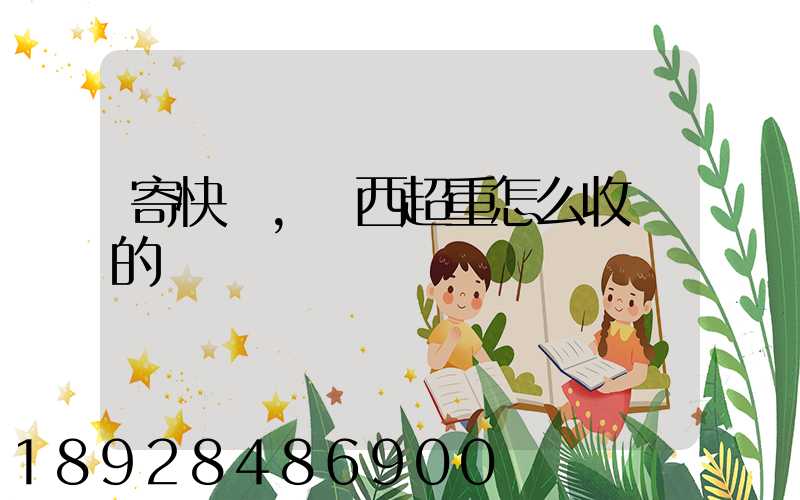 寄快遞,東西超重怎么收費的