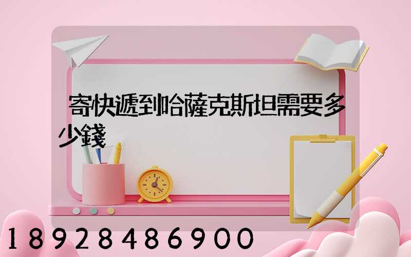 寄快遞到哈薩克斯坦需要多少錢