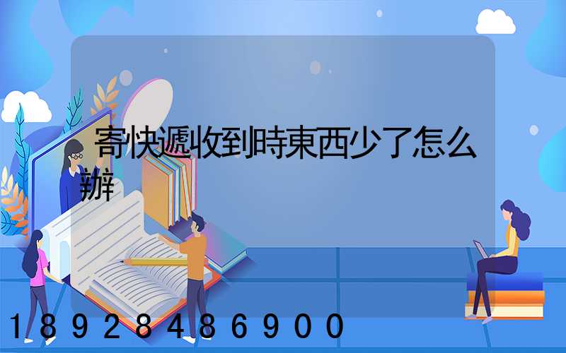 寄快遞收到時東西少了怎么辦