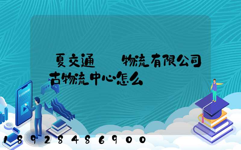 寧夏交通國際物流有限公司銀古物流中心怎么樣