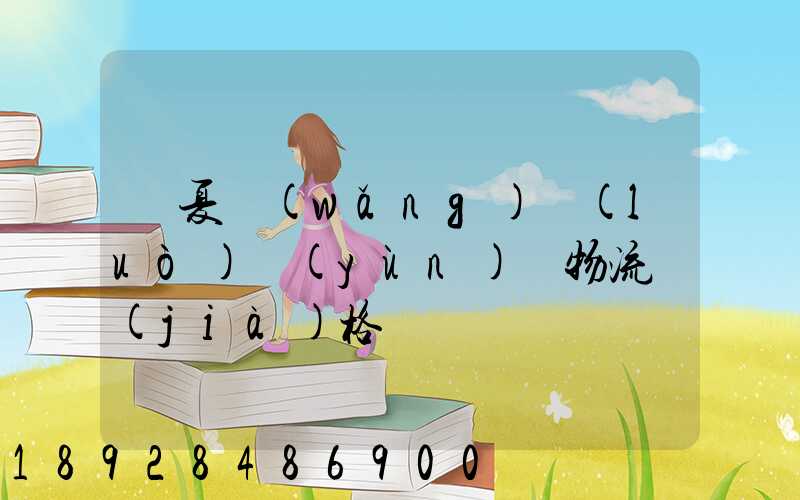 寧夏網(wǎng)絡(luò)運(yùn)輸物流價(jià)格