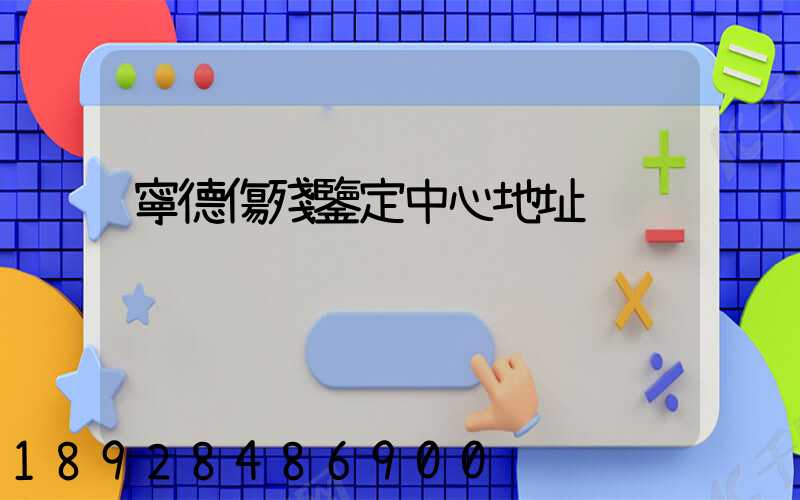 寧德傷殘鑒定中心地址