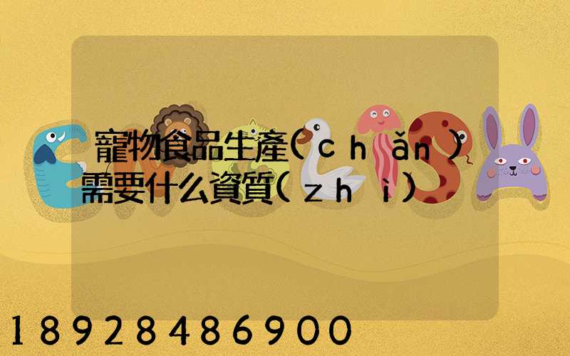寵物食品生產(chǎn)需要什么資質(zhì)