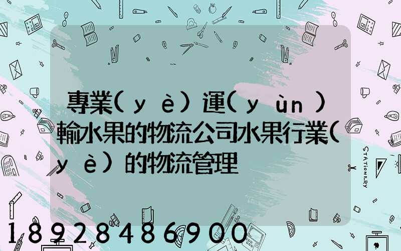 專業(yè)運(yùn)輸水果的物流公司水果行業(yè)的物流管理