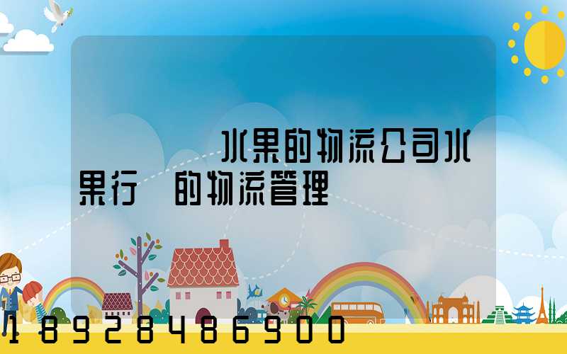 專業運輸水果的物流公司水果行業的物流管理