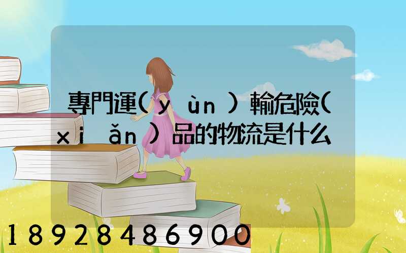 專門運(yùn)輸危險(xiǎn)品的物流是什么