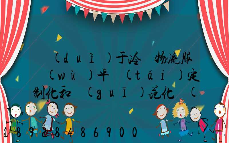 對(duì)于冷鏈物流服務(wù)平臺(tái)定制化和規(guī)范化應(yīng)該怎么平衡