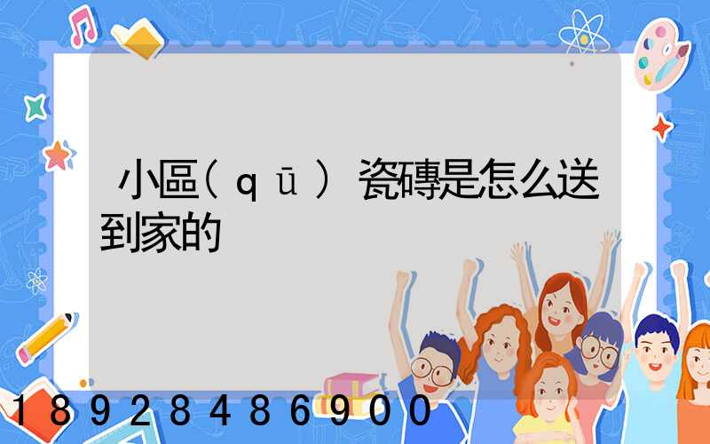 小區(qū)瓷磚是怎么送到家的