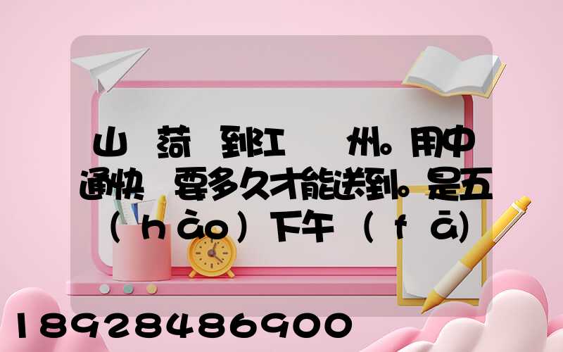 山東菏澤到江蘇蘇州。用中通快遞要多久才能送到。是五號(hào)下午發(fā)的...