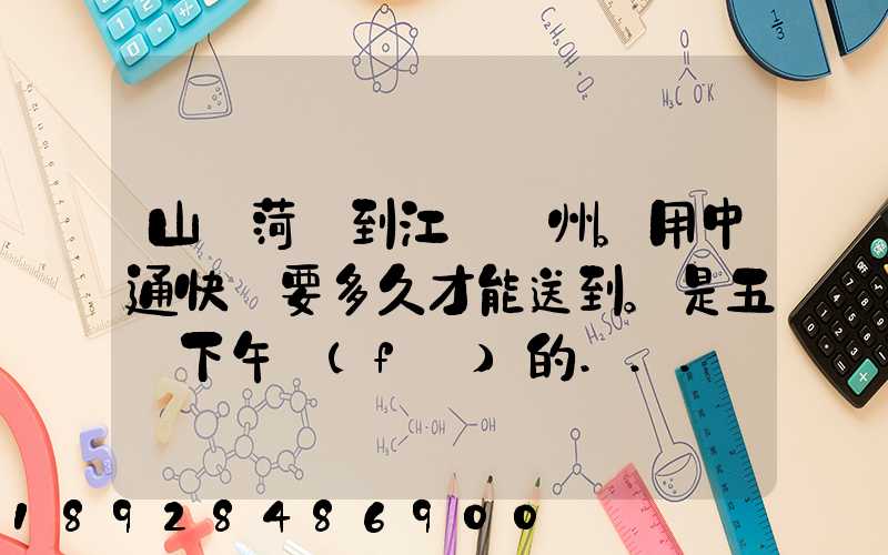 山東菏澤到江蘇蘇州。用中通快遞要多久才能送到。是五號下午發(fā)的...