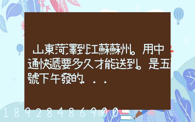 山東菏澤到江蘇蘇州。用中通快遞要多久才能送到。是五號下午發的...