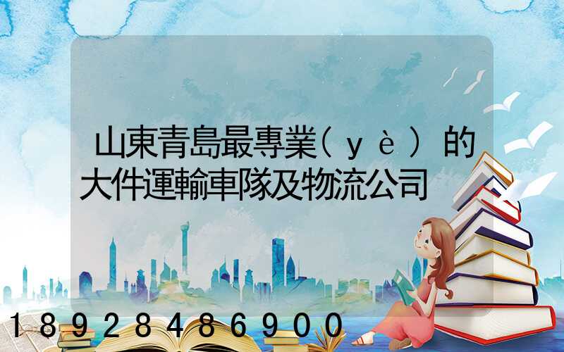 山東青島最專業(yè)的大件運輸車隊及物流公司