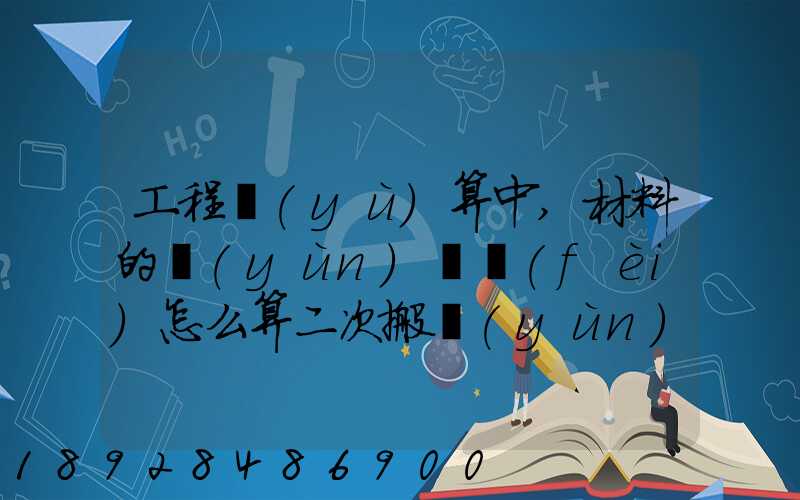 工程預(yù)算中,材料的運(yùn)輸費(fèi)怎么算二次搬運(yùn)費(fèi)怎么進(jìn)行確認(rèn)