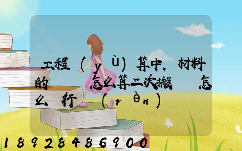 工程預(yù)算中,材料的運輸費怎么算二次搬運費怎么進行確認(rèn)
