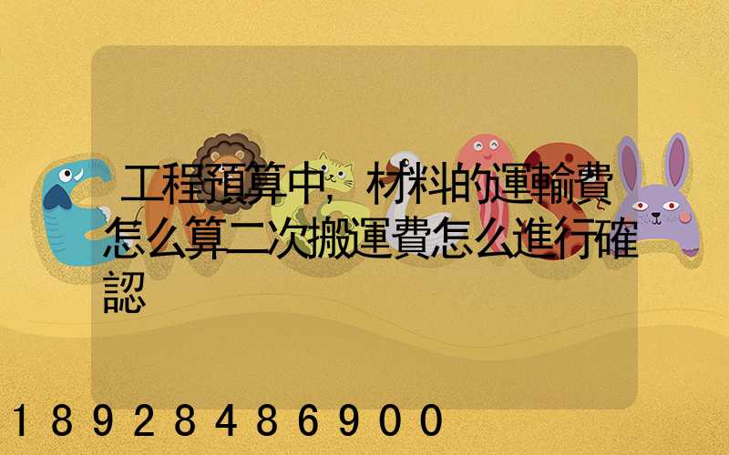 工程預算中,材料的運輸費怎么算二次搬運費怎么進行確認