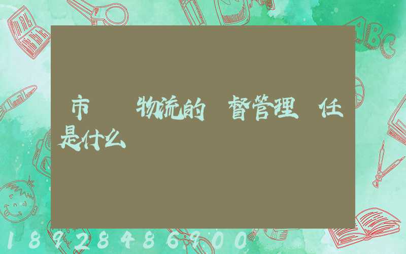 市監對物流的監督管理責任是什么