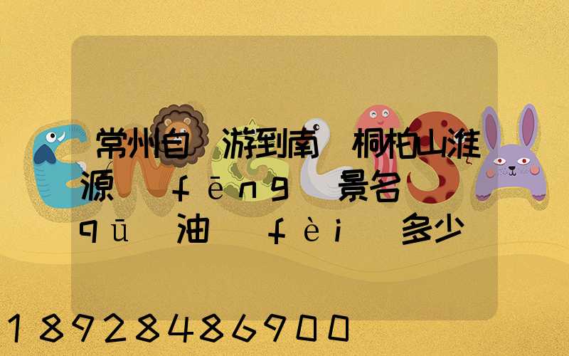 常州自駕游到南陽桐柏山淮源風(fēng)景名勝區(qū)油費(fèi)多少
